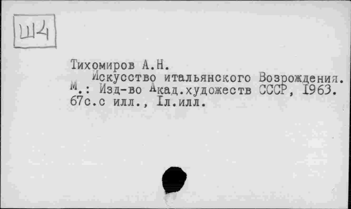 ﻿цЦ
Тихомиров А.Н.
Искусство итальянского Возрождения. w.: Изд-во Акад.художеств СССР, 1963. 67с.с илл., Іл.илл.